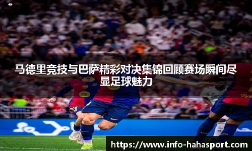 马德里竞技与巴萨精彩对决集锦回顾赛场瞬间尽显足球魅力